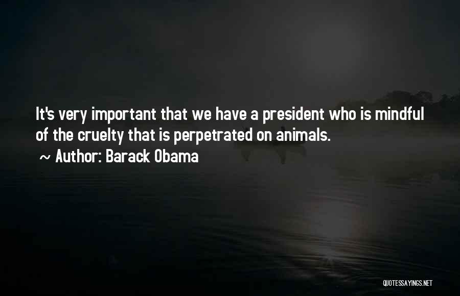 Barack Obama Quotes: It's Very Important That We Have A President Who Is Mindful Of The Cruelty That Is Perpetrated On Animals.