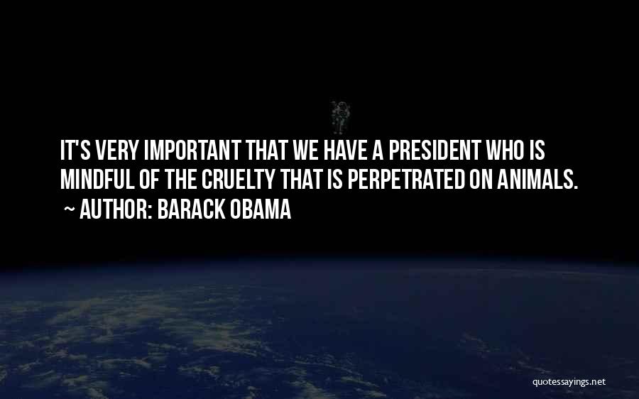 Barack Obama Quotes: It's Very Important That We Have A President Who Is Mindful Of The Cruelty That Is Perpetrated On Animals.