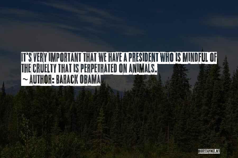 Barack Obama Quotes: It's Very Important That We Have A President Who Is Mindful Of The Cruelty That Is Perpetrated On Animals.