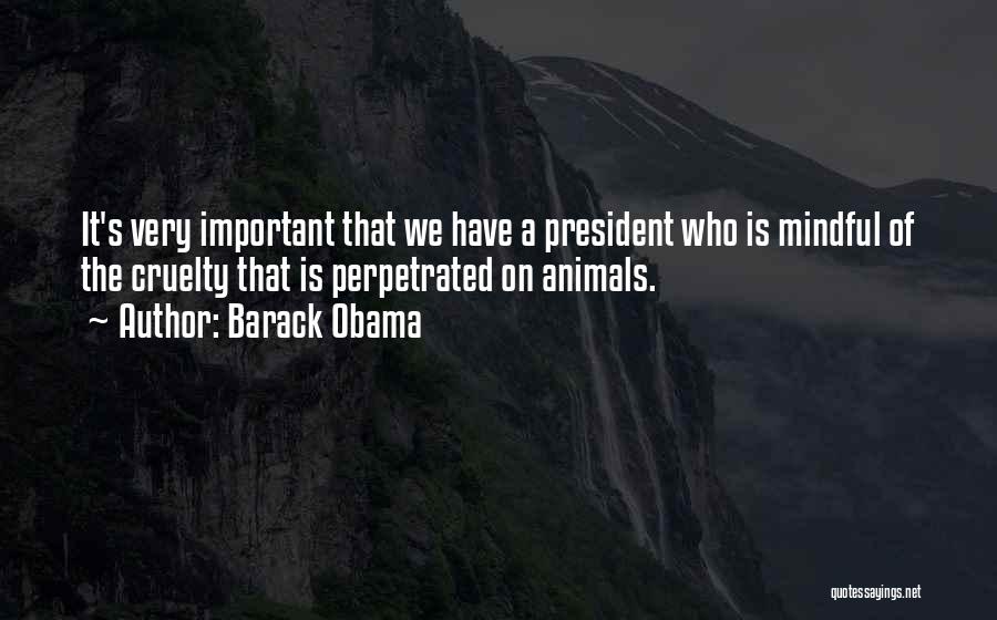Barack Obama Quotes: It's Very Important That We Have A President Who Is Mindful Of The Cruelty That Is Perpetrated On Animals.