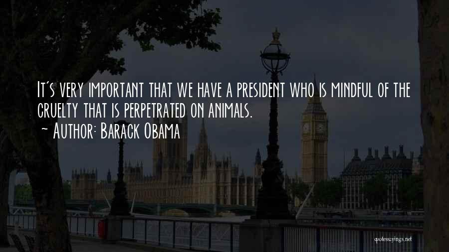 Barack Obama Quotes: It's Very Important That We Have A President Who Is Mindful Of The Cruelty That Is Perpetrated On Animals.