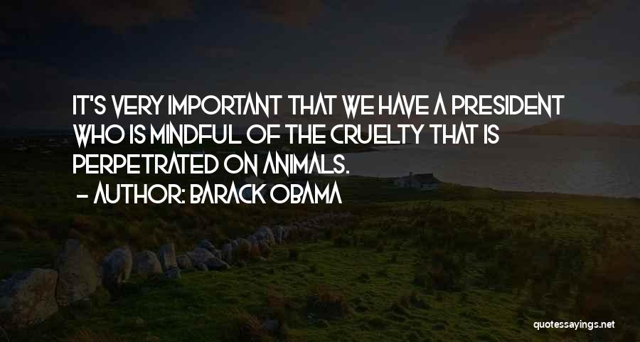 Barack Obama Quotes: It's Very Important That We Have A President Who Is Mindful Of The Cruelty That Is Perpetrated On Animals.