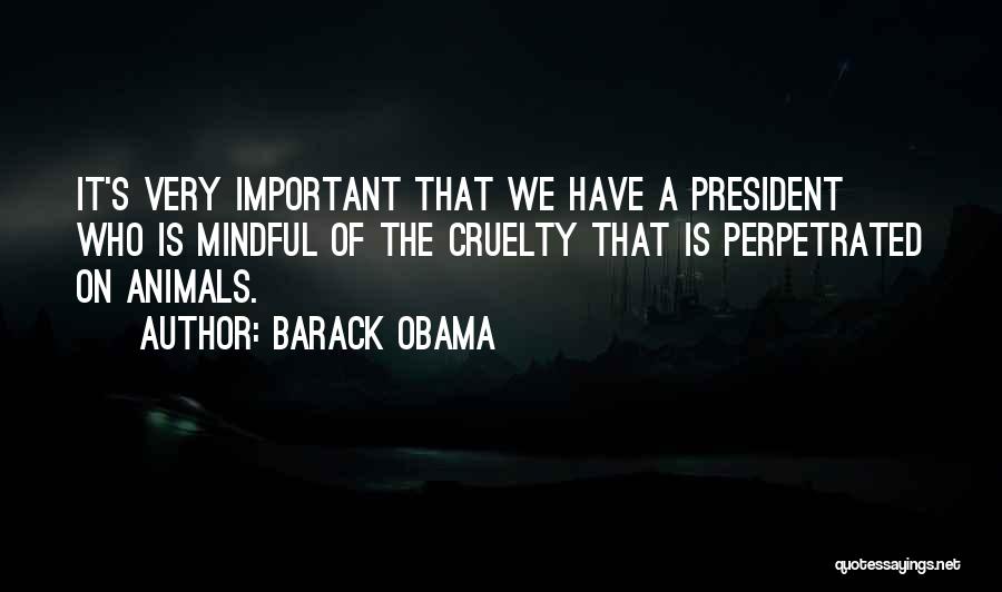 Barack Obama Quotes: It's Very Important That We Have A President Who Is Mindful Of The Cruelty That Is Perpetrated On Animals.