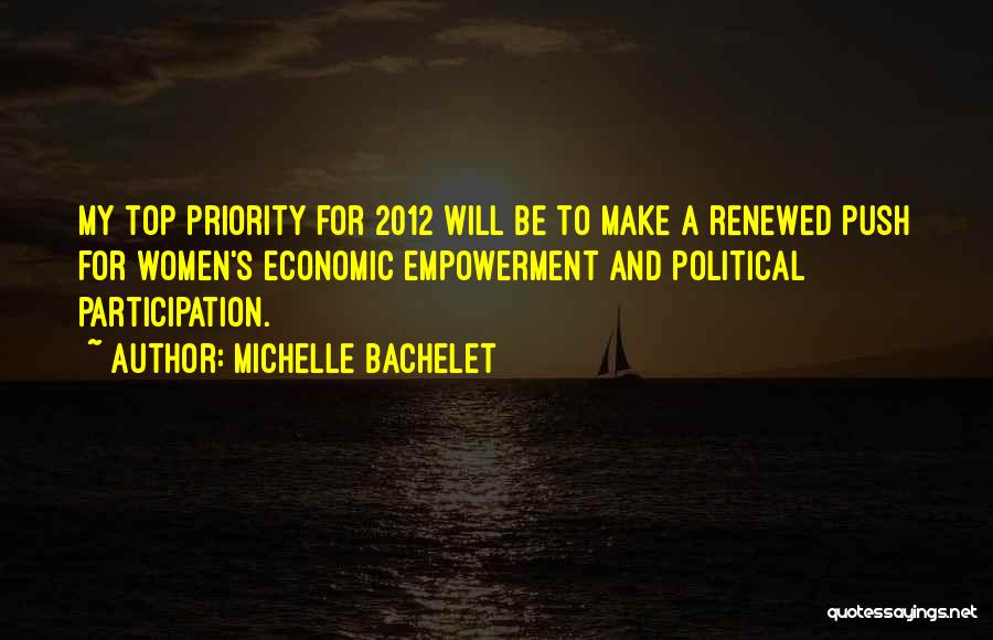 Michelle Bachelet Quotes: My Top Priority For 2012 Will Be To Make A Renewed Push For Women's Economic Empowerment And Political Participation.