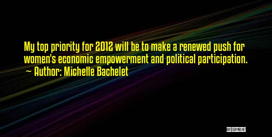 Michelle Bachelet Quotes: My Top Priority For 2012 Will Be To Make A Renewed Push For Women's Economic Empowerment And Political Participation.