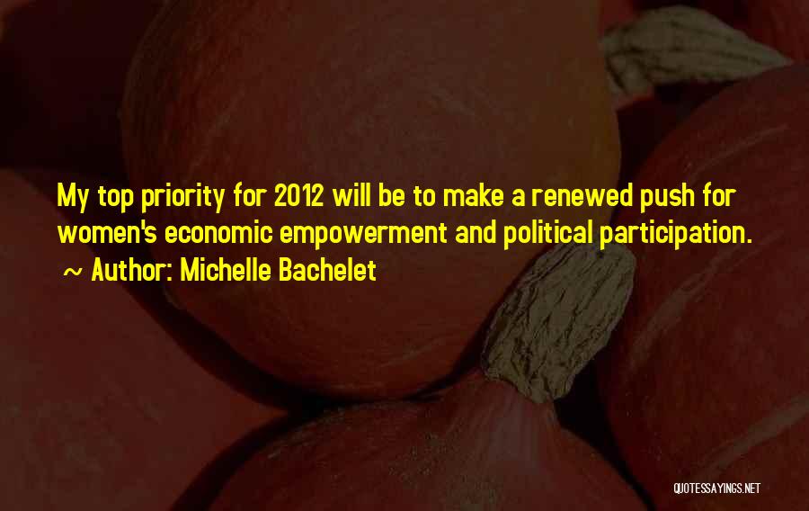 Michelle Bachelet Quotes: My Top Priority For 2012 Will Be To Make A Renewed Push For Women's Economic Empowerment And Political Participation.