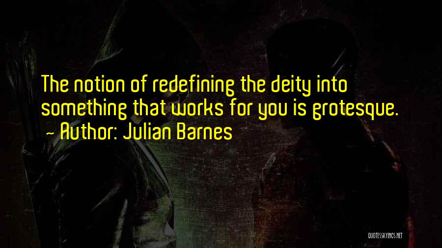 Julian Barnes Quotes: The Notion Of Redefining The Deity Into Something That Works For You Is Grotesque.