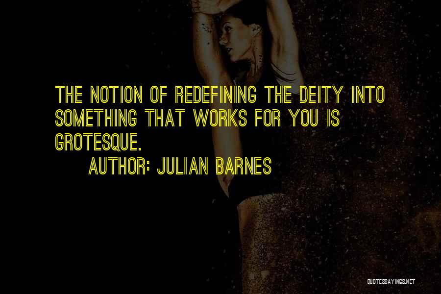 Julian Barnes Quotes: The Notion Of Redefining The Deity Into Something That Works For You Is Grotesque.
