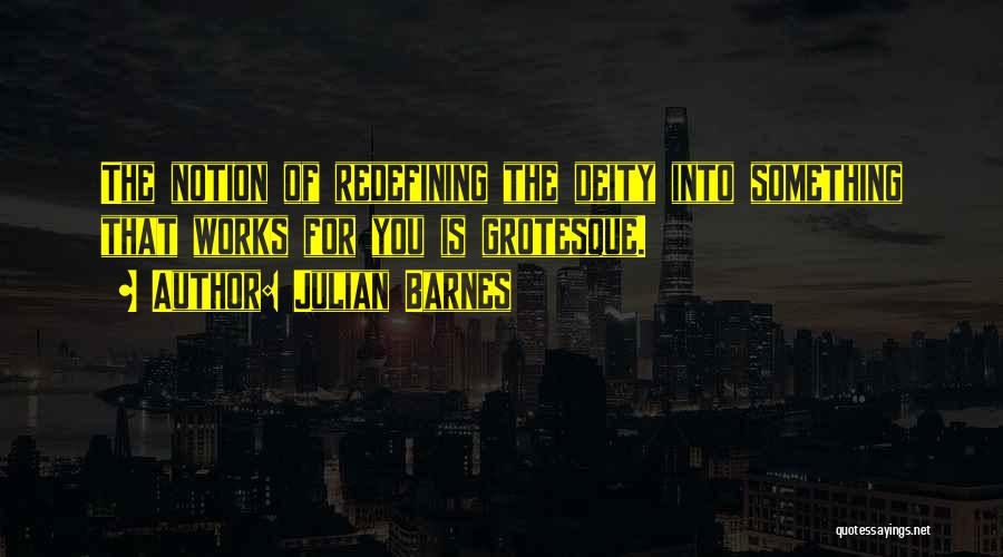 Julian Barnes Quotes: The Notion Of Redefining The Deity Into Something That Works For You Is Grotesque.