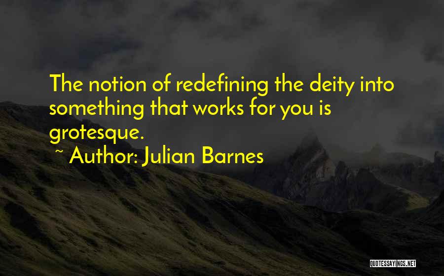 Julian Barnes Quotes: The Notion Of Redefining The Deity Into Something That Works For You Is Grotesque.