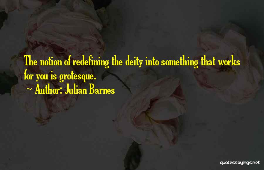 Julian Barnes Quotes: The Notion Of Redefining The Deity Into Something That Works For You Is Grotesque.