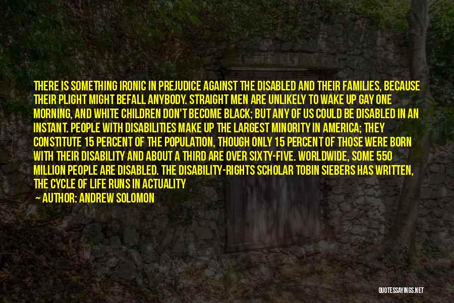 Andrew Solomon Quotes: There Is Something Ironic In Prejudice Against The Disabled And Their Families, Because Their Plight Might Befall Anybody. Straight Men