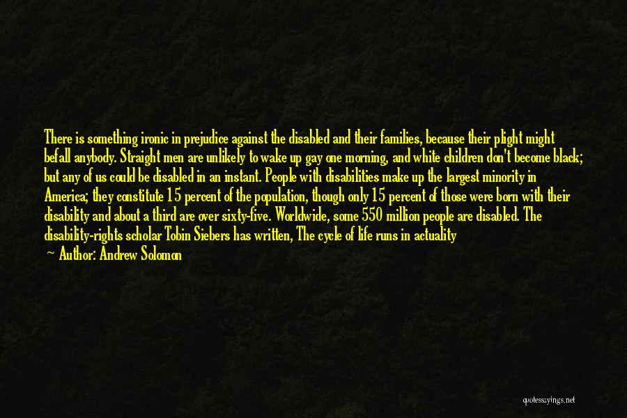 Andrew Solomon Quotes: There Is Something Ironic In Prejudice Against The Disabled And Their Families, Because Their Plight Might Befall Anybody. Straight Men