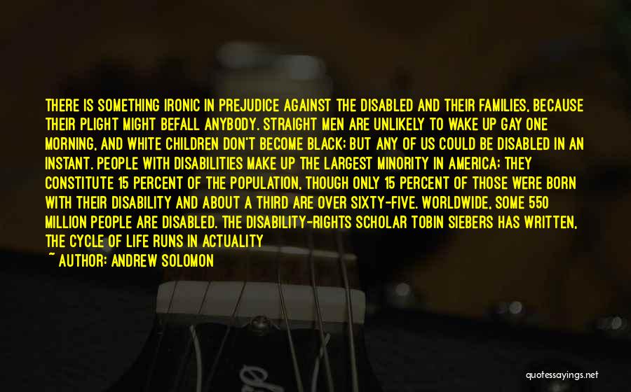 Andrew Solomon Quotes: There Is Something Ironic In Prejudice Against The Disabled And Their Families, Because Their Plight Might Befall Anybody. Straight Men