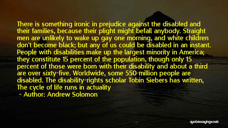 Andrew Solomon Quotes: There Is Something Ironic In Prejudice Against The Disabled And Their Families, Because Their Plight Might Befall Anybody. Straight Men