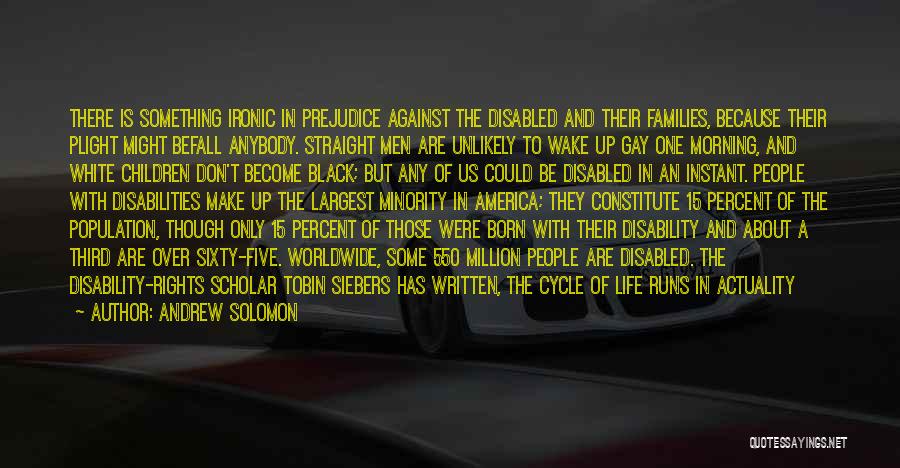 Andrew Solomon Quotes: There Is Something Ironic In Prejudice Against The Disabled And Their Families, Because Their Plight Might Befall Anybody. Straight Men