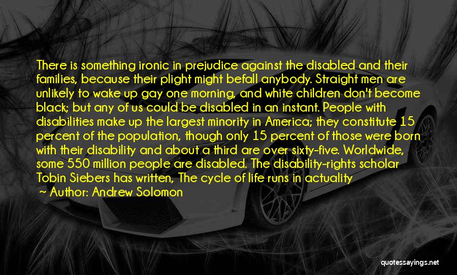 Andrew Solomon Quotes: There Is Something Ironic In Prejudice Against The Disabled And Their Families, Because Their Plight Might Befall Anybody. Straight Men