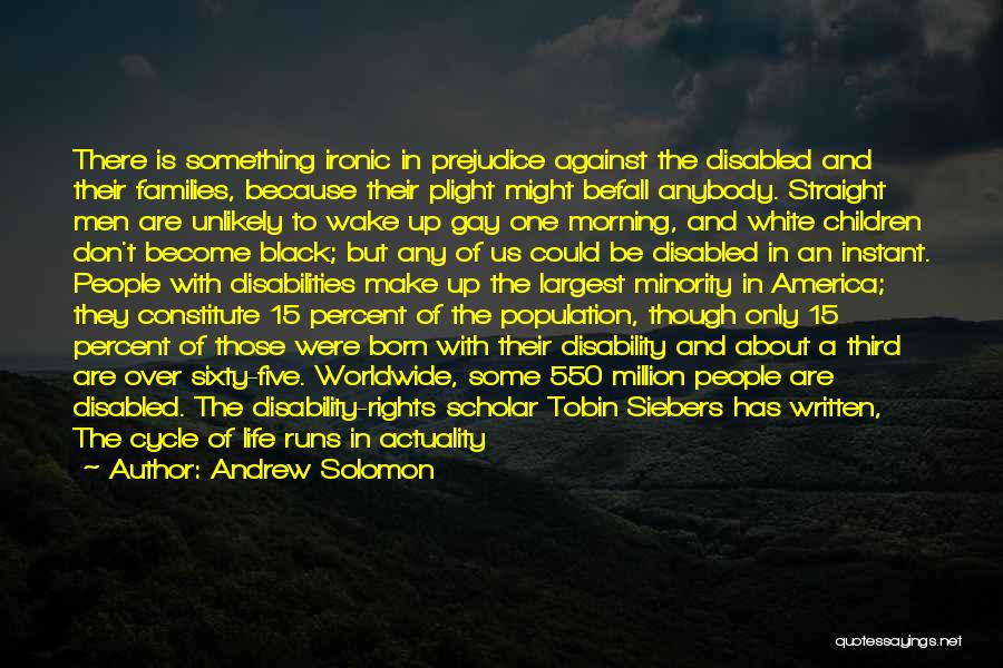 Andrew Solomon Quotes: There Is Something Ironic In Prejudice Against The Disabled And Their Families, Because Their Plight Might Befall Anybody. Straight Men