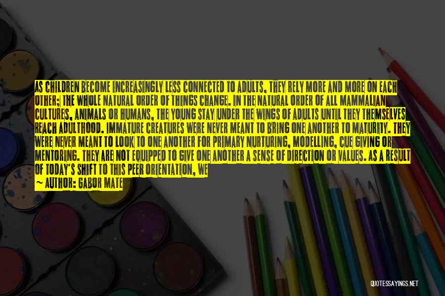 Gabor Mate Quotes: As Children Become Increasingly Less Connected To Adults, They Rely More And More On Each Other; The Whole Natural Order