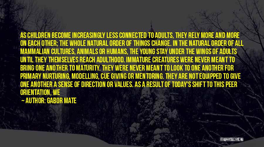 Gabor Mate Quotes: As Children Become Increasingly Less Connected To Adults, They Rely More And More On Each Other; The Whole Natural Order