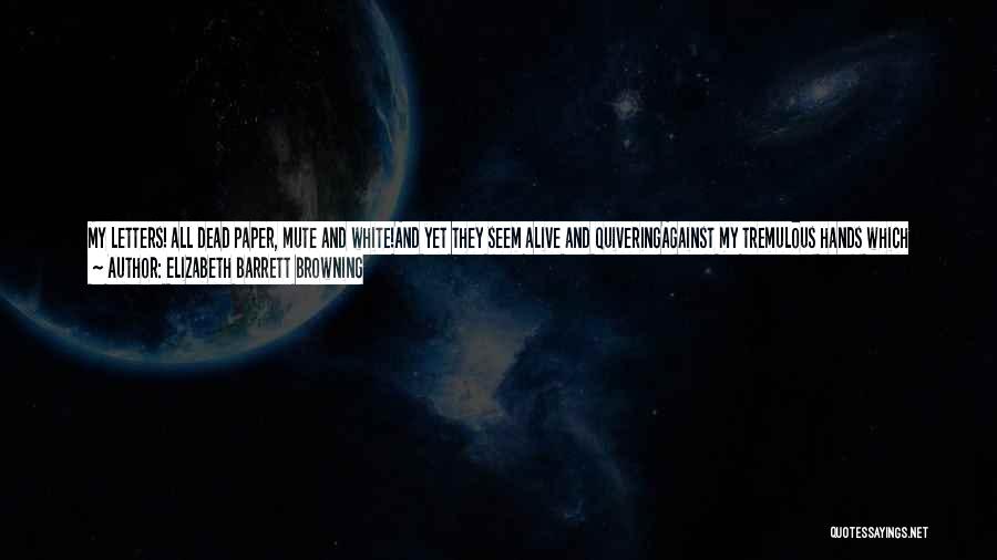 Elizabeth Barrett Browning Quotes: My Letters! All Dead Paper, Mute And White!and Yet They Seem Alive And Quiveringagainst My Tremulous Hands Which Loose The