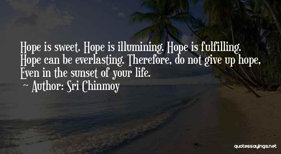Sri Chinmoy Quotes: Hope Is Sweet. Hope Is Illumining. Hope Is Fulfilling. Hope Can Be Everlasting. Therefore, Do Not Give Up Hope, Even