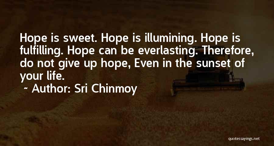 Sri Chinmoy Quotes: Hope Is Sweet. Hope Is Illumining. Hope Is Fulfilling. Hope Can Be Everlasting. Therefore, Do Not Give Up Hope, Even