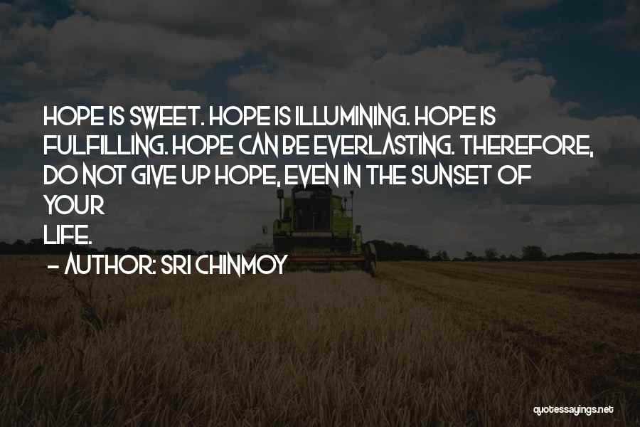 Sri Chinmoy Quotes: Hope Is Sweet. Hope Is Illumining. Hope Is Fulfilling. Hope Can Be Everlasting. Therefore, Do Not Give Up Hope, Even