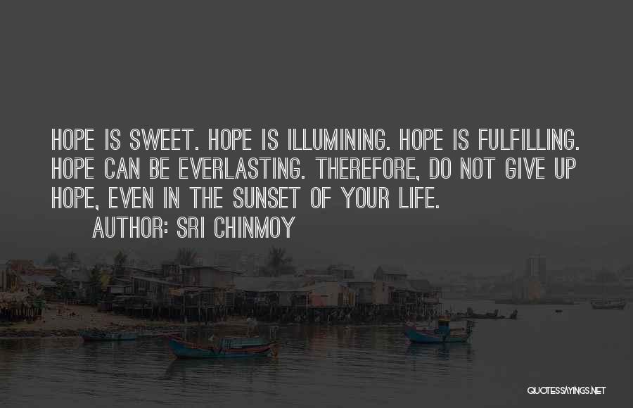 Sri Chinmoy Quotes: Hope Is Sweet. Hope Is Illumining. Hope Is Fulfilling. Hope Can Be Everlasting. Therefore, Do Not Give Up Hope, Even