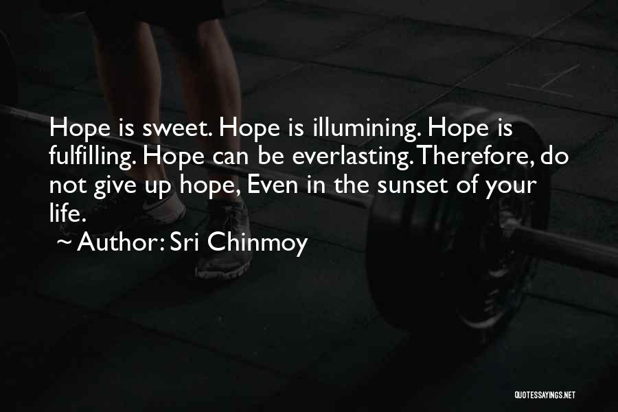 Sri Chinmoy Quotes: Hope Is Sweet. Hope Is Illumining. Hope Is Fulfilling. Hope Can Be Everlasting. Therefore, Do Not Give Up Hope, Even