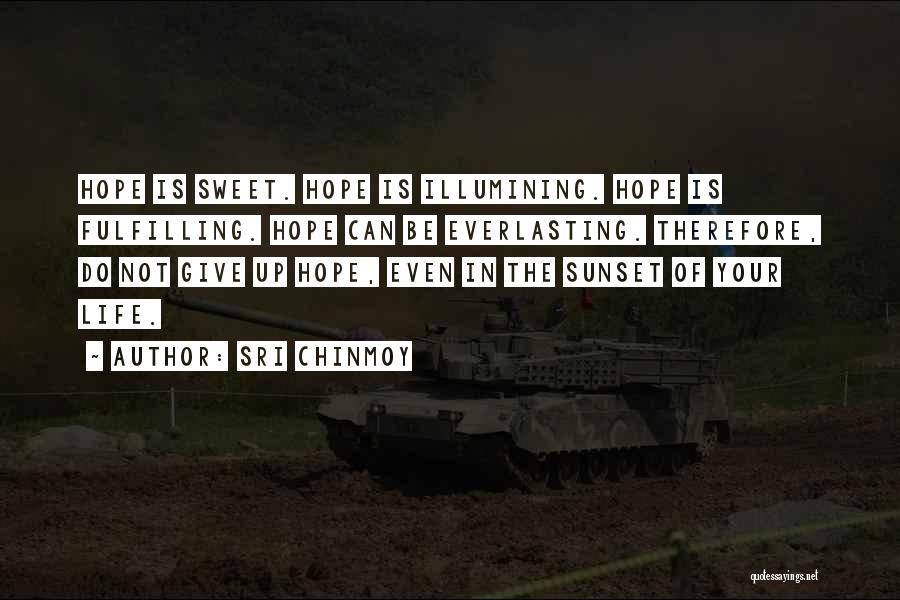 Sri Chinmoy Quotes: Hope Is Sweet. Hope Is Illumining. Hope Is Fulfilling. Hope Can Be Everlasting. Therefore, Do Not Give Up Hope, Even