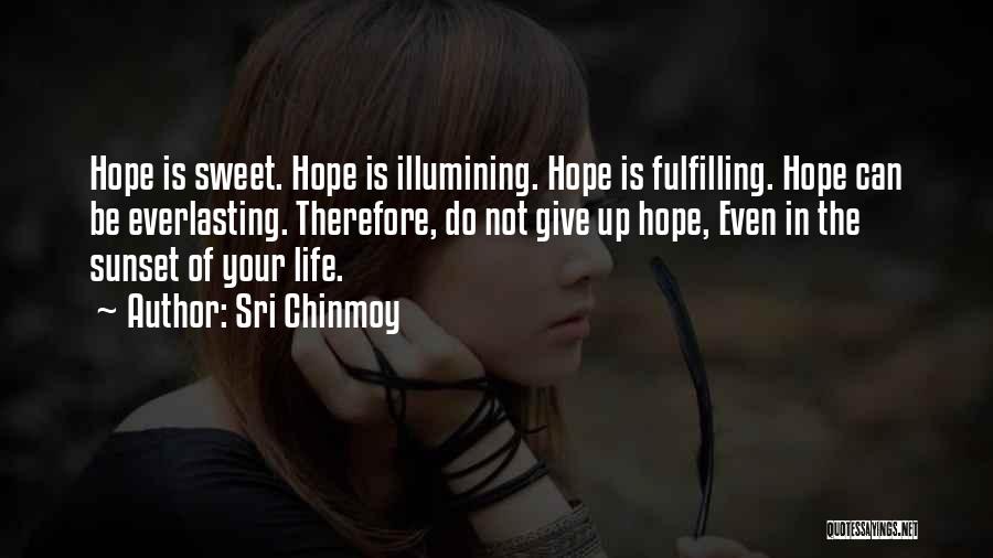 Sri Chinmoy Quotes: Hope Is Sweet. Hope Is Illumining. Hope Is Fulfilling. Hope Can Be Everlasting. Therefore, Do Not Give Up Hope, Even