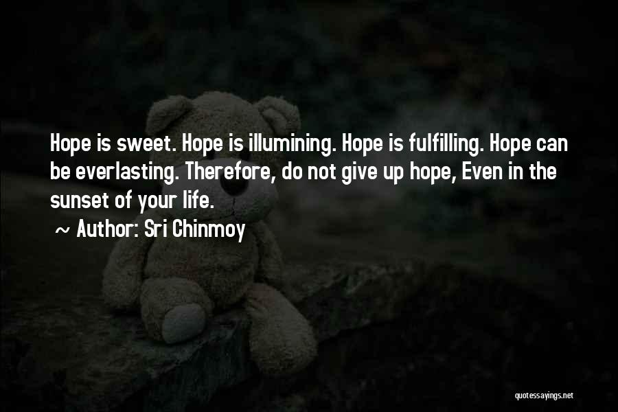 Sri Chinmoy Quotes: Hope Is Sweet. Hope Is Illumining. Hope Is Fulfilling. Hope Can Be Everlasting. Therefore, Do Not Give Up Hope, Even