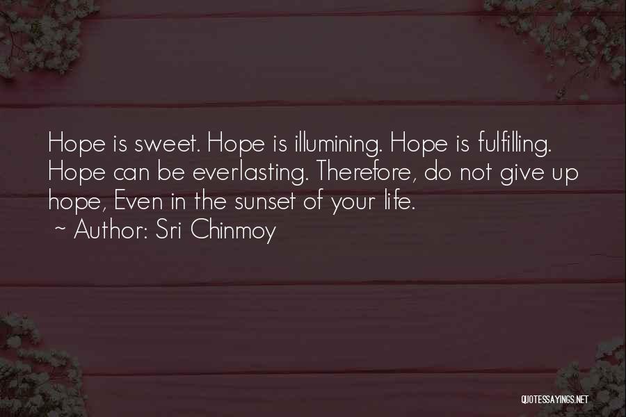 Sri Chinmoy Quotes: Hope Is Sweet. Hope Is Illumining. Hope Is Fulfilling. Hope Can Be Everlasting. Therefore, Do Not Give Up Hope, Even