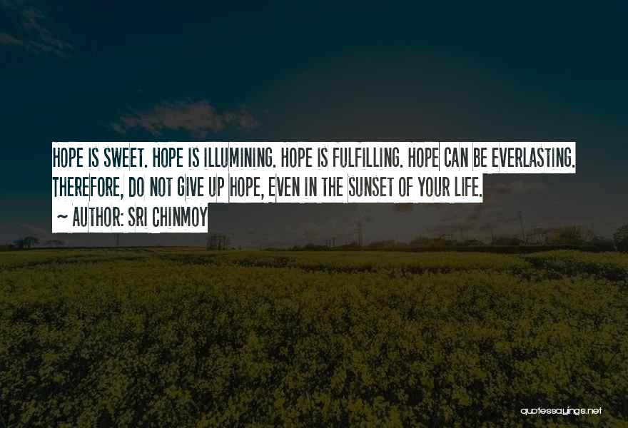 Sri Chinmoy Quotes: Hope Is Sweet. Hope Is Illumining. Hope Is Fulfilling. Hope Can Be Everlasting. Therefore, Do Not Give Up Hope, Even