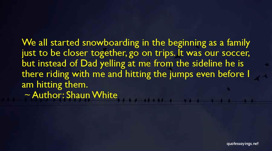 Shaun White Quotes: We All Started Snowboarding In The Beginning As A Family Just To Be Closer Together, Go On Trips. It Was