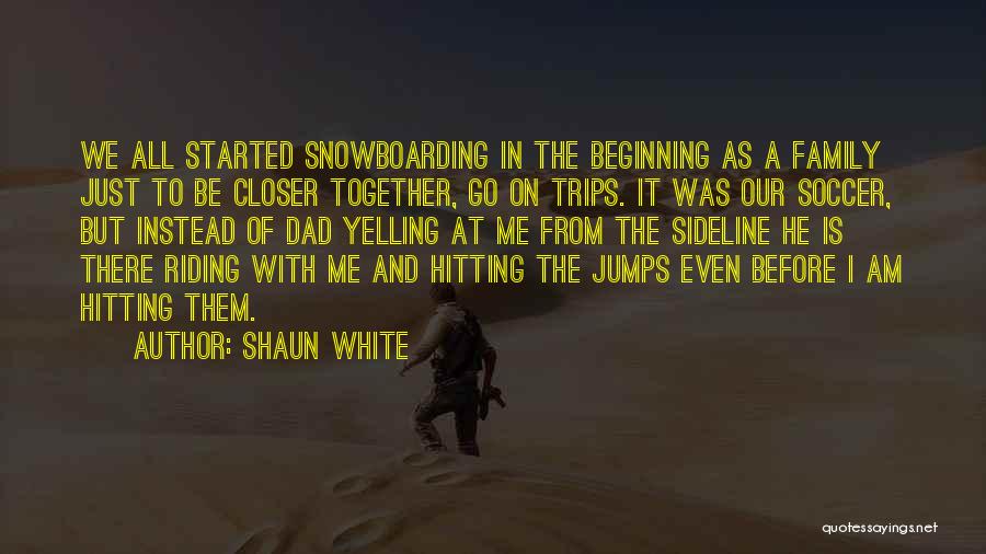 Shaun White Quotes: We All Started Snowboarding In The Beginning As A Family Just To Be Closer Together, Go On Trips. It Was