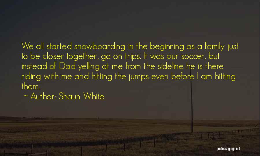 Shaun White Quotes: We All Started Snowboarding In The Beginning As A Family Just To Be Closer Together, Go On Trips. It Was