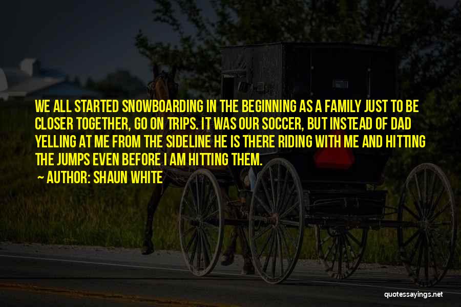 Shaun White Quotes: We All Started Snowboarding In The Beginning As A Family Just To Be Closer Together, Go On Trips. It Was