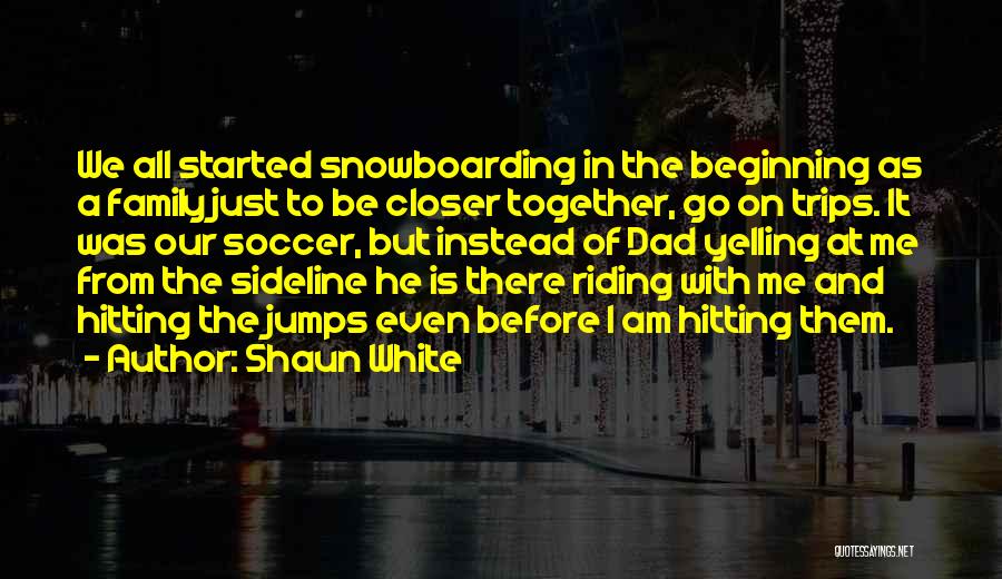 Shaun White Quotes: We All Started Snowboarding In The Beginning As A Family Just To Be Closer Together, Go On Trips. It Was