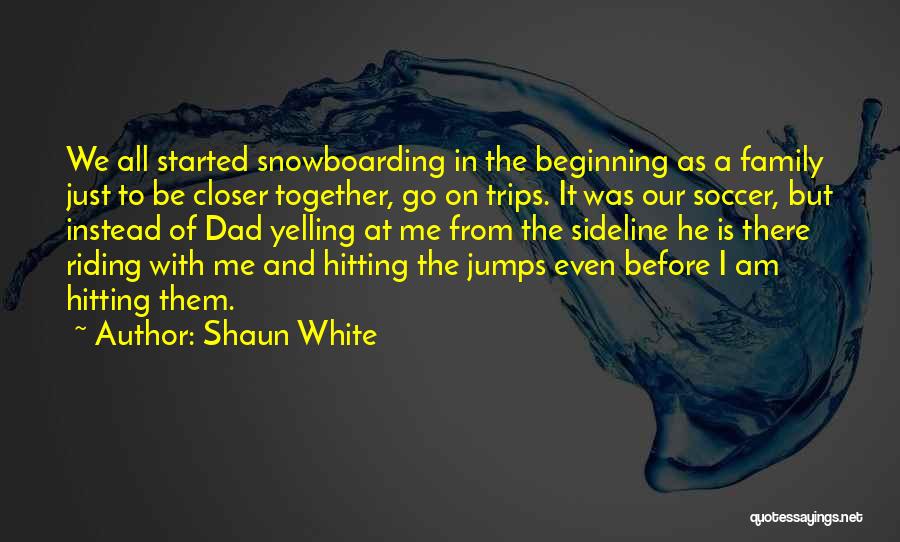 Shaun White Quotes: We All Started Snowboarding In The Beginning As A Family Just To Be Closer Together, Go On Trips. It Was