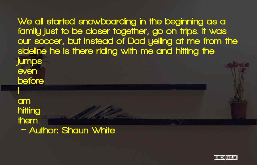 Shaun White Quotes: We All Started Snowboarding In The Beginning As A Family Just To Be Closer Together, Go On Trips. It Was