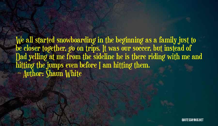 Shaun White Quotes: We All Started Snowboarding In The Beginning As A Family Just To Be Closer Together, Go On Trips. It Was