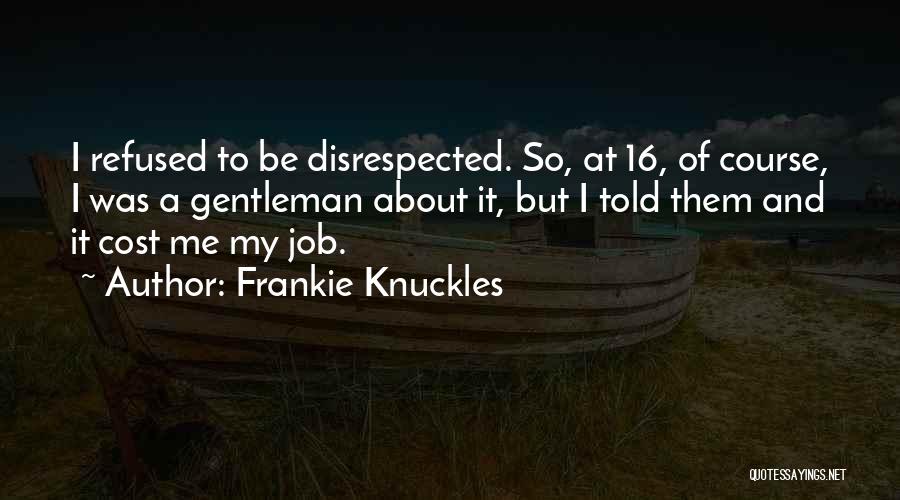 Frankie Knuckles Quotes: I Refused To Be Disrespected. So, At 16, Of Course, I Was A Gentleman About It, But I Told Them