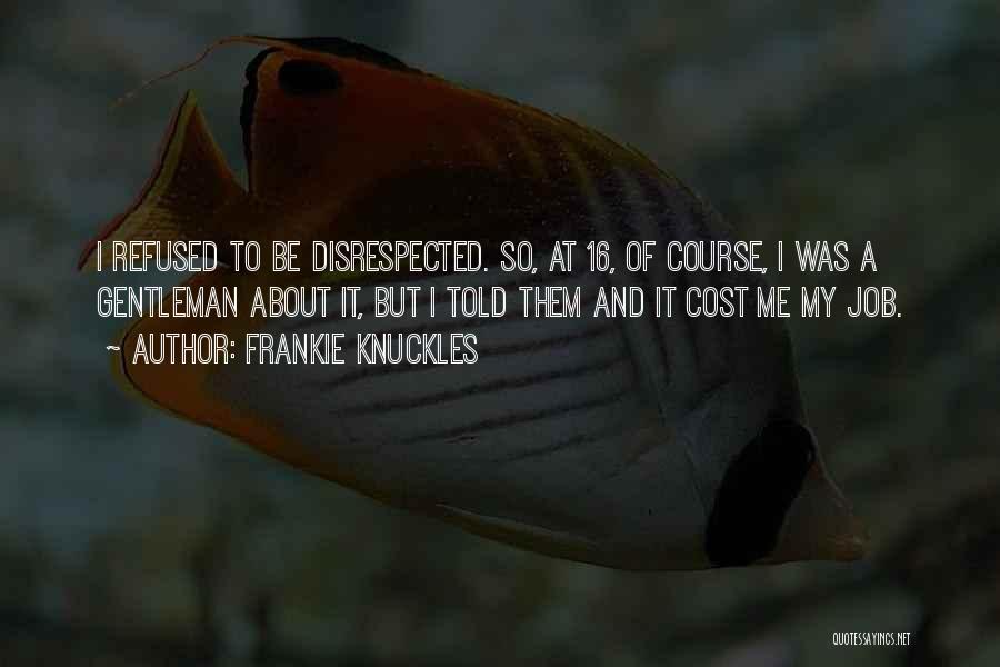 Frankie Knuckles Quotes: I Refused To Be Disrespected. So, At 16, Of Course, I Was A Gentleman About It, But I Told Them