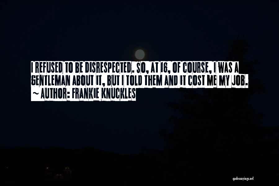 Frankie Knuckles Quotes: I Refused To Be Disrespected. So, At 16, Of Course, I Was A Gentleman About It, But I Told Them