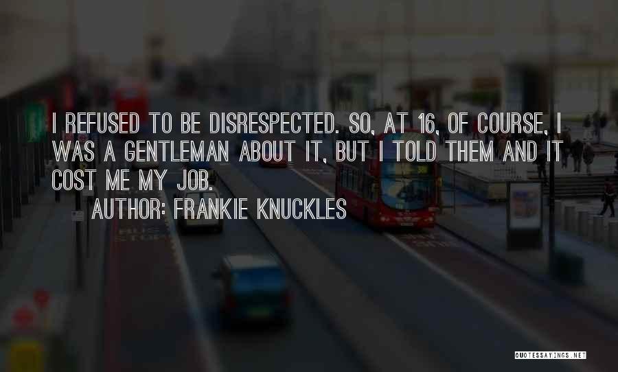 Frankie Knuckles Quotes: I Refused To Be Disrespected. So, At 16, Of Course, I Was A Gentleman About It, But I Told Them