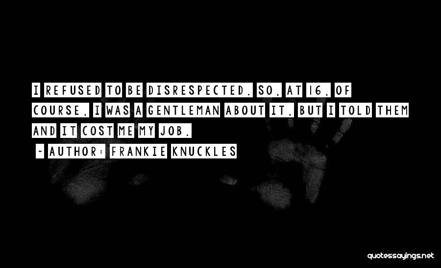 Frankie Knuckles Quotes: I Refused To Be Disrespected. So, At 16, Of Course, I Was A Gentleman About It, But I Told Them