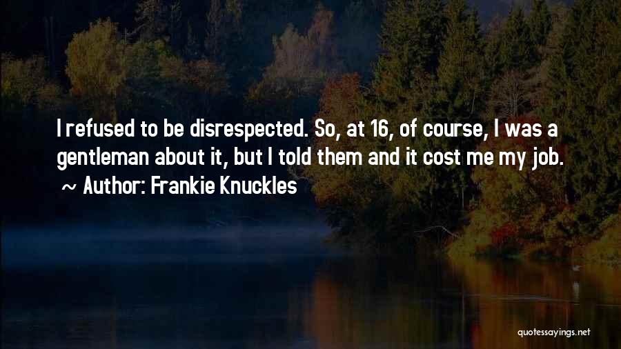 Frankie Knuckles Quotes: I Refused To Be Disrespected. So, At 16, Of Course, I Was A Gentleman About It, But I Told Them