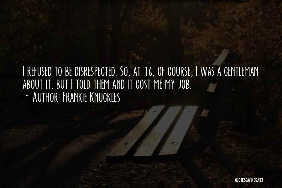 Frankie Knuckles Quotes: I Refused To Be Disrespected. So, At 16, Of Course, I Was A Gentleman About It, But I Told Them